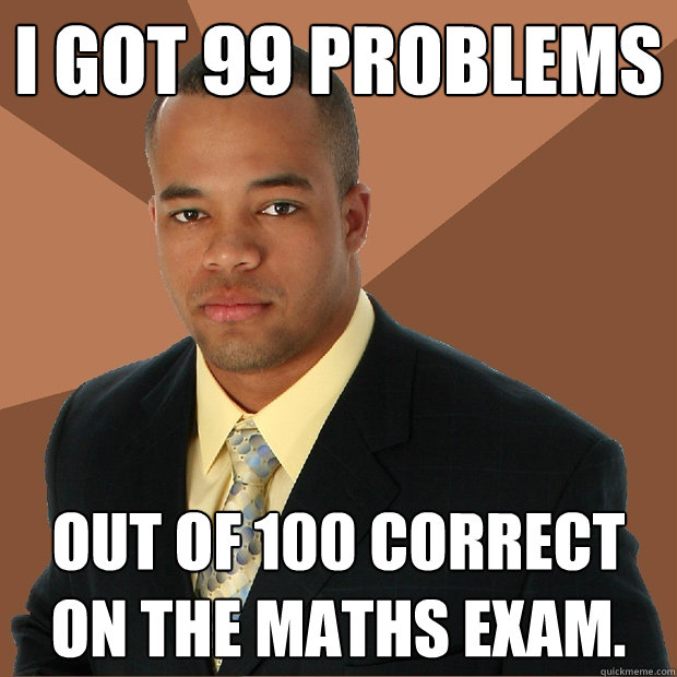 I got 99 problems out of 100 correct on the maths exam.  Successful Black Man
