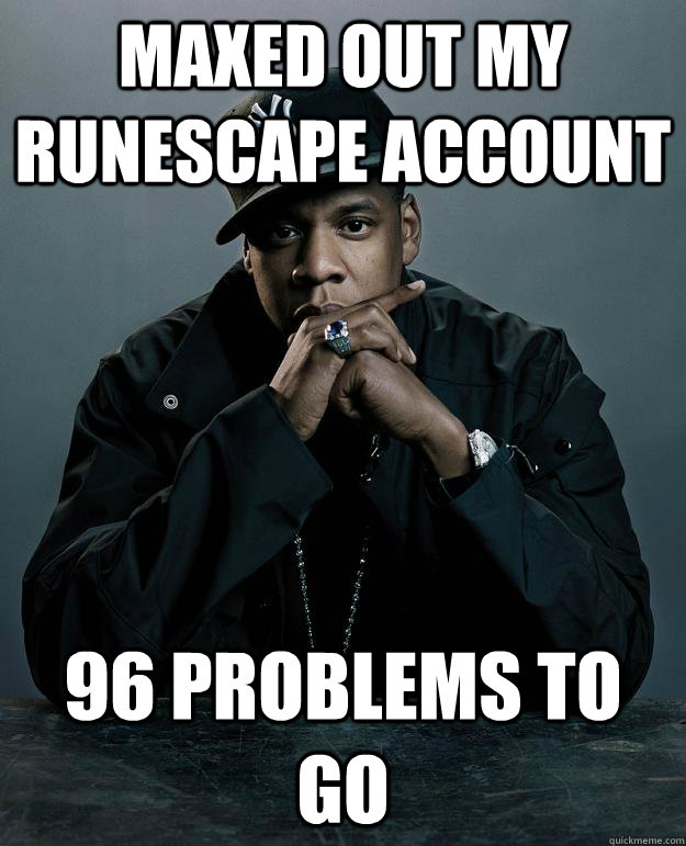 Maxed out my runescape account 96 problems to go  Jay Z Problems