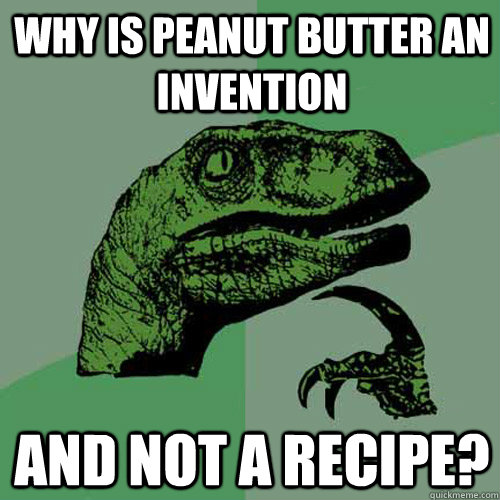 Why is peanut butter an invention  and not a recipe? - Why is peanut butter an invention  and not a recipe?  Philosoraptor