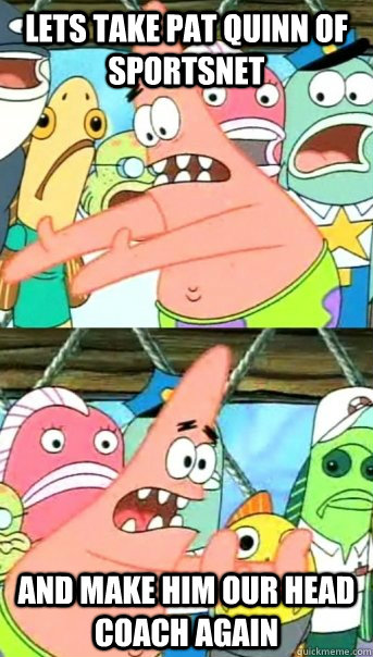 Lets take Pat Quinn of sportsnet and make him our head coach again  Push it somewhere else Patrick