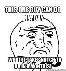 THIS ONE GUY CAN DO IN A DAY     WHAT IT TAKES NOTCH TO DO IN A MONTH(S) - THIS ONE GUY CAN DO IN A DAY     WHAT IT TAKES NOTCH TO DO IN A MONTH(S)  Mother of God!
