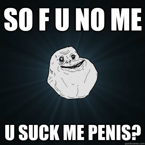 SO F U NO ME  U SUCK ME PENIS?  Forever Alone