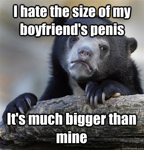 I hate the size of my boyfriend's penis It's much bigger than mine - I hate the size of my boyfriend's penis It's much bigger than mine  Confession Bear