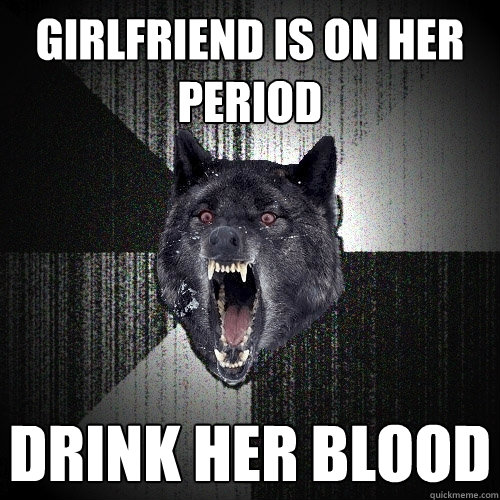 Girlfriend is on her period Drink her blood  Insanity Wolf