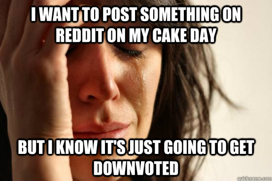 i want to post something on reddit on my cake day but i know it's just going to get downvoted  First World Problems