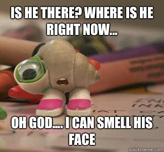 Is he there? Where is he right now... Oh god.... I can smell his face  Marcel the Shell