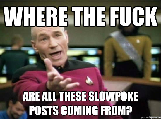 Where the fuck Are all these slowpoke 
posts coming from?  Annoyed Picard HD