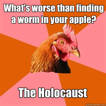 What's worse than finding a worm in your apple? The Holocaust - What's worse than finding a worm in your apple? The Holocaust  Anti-Joke Chicken