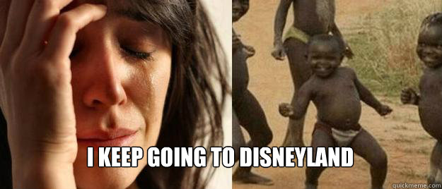  i keep going to disneyland  First World Problems  Third World Success