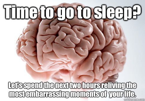 Time to go to sleep? Let's spend the next two hours reliving the most embarrassing moments of  your life.  Scumbag Brain