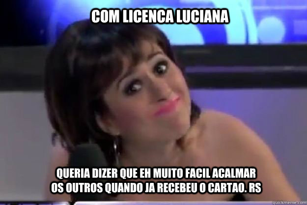 Com Licenca Luciana Queria dizer que eh muito facil acalmar os outros quando ja recebeu o cartao. rs  