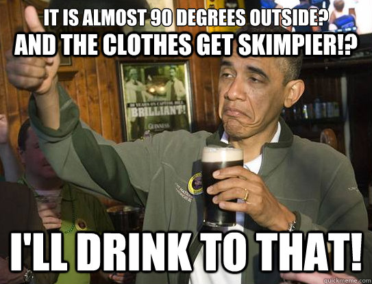 it is almost 90 degrees outside? I'll Drink to that! and the clothes get skimpier!?  Upvoting Obama