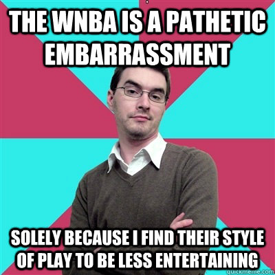 the wnba is a pathetic embarrassment solely because i find their style of play to be less entertaining  Privilege Denying Dude
