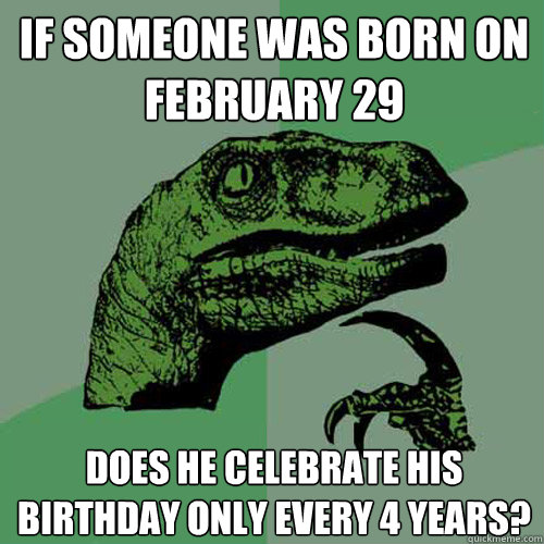 if someone was born on February 29 Does he celebrate his birthday only every 4 years?  Philosoraptor