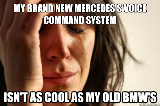 My brand new Mercedes's voice command system isn't as cool as my old bmw's  First World Problems
