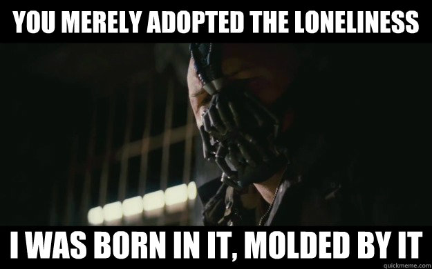 You merely adopted the loneliness  I was born in it, molded by it   Badass Bane