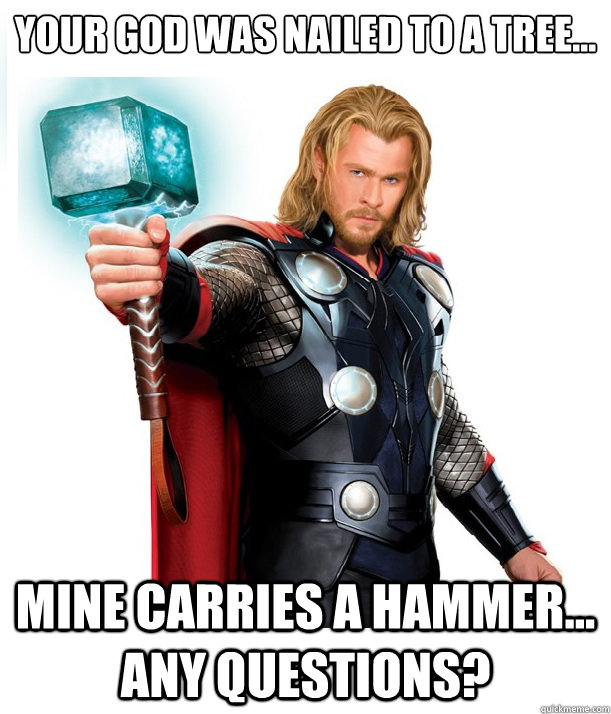 Your god was nailed to a tree... Mine carries a hammer... Any questions? - Your god was nailed to a tree... Mine carries a hammer... Any questions?  Advice Thor