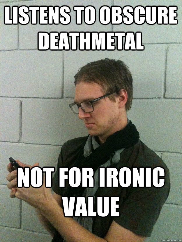 listens to obscure deathmetal Not for ironic value  