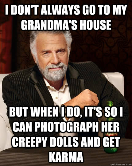 I don't always go to my grandma's house but when I do, It's so I can photograph her creepy dolls and get karma  The Most Interesting Man In The World