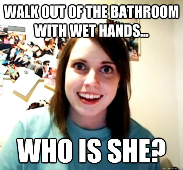 Walk out of the bathroom with wet hands... Who is she?  Overly Attached Girlfriend