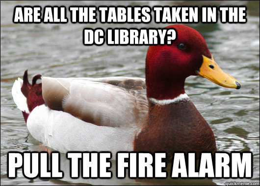 Are all the tables taken in the DC library? Pull the fire alarm - Are all the tables taken in the DC library? Pull the fire alarm  Malicious Advice Mallard