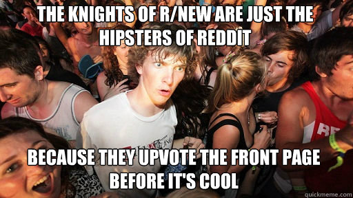 The knights of r/new are just the hipsters of Reddit
 because they upvote the front page before it's cool  Sudden Clarity Clarence