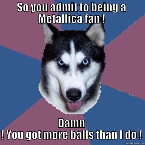 Well that was very funny ! - SO YOU ADMIT TO BEING A METALLICA FAN ! DAMN ! YOU GOT MORE BALLS THAN I DO ! Creeper Canine