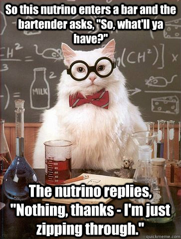 So this nutrino enters a bar and the bartender asks, 