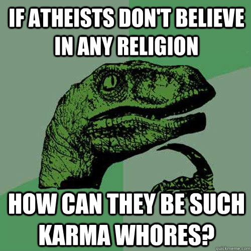 If atheists don't believe in any religion How can they be such karma whores? - If atheists don't believe in any religion How can they be such karma whores?  Philosoraptor