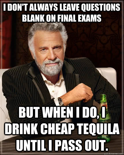 I don't always leave questions blank on final exams but when I do, I drink cheap tequila until I pass out.  The Most Interesting Man In The World