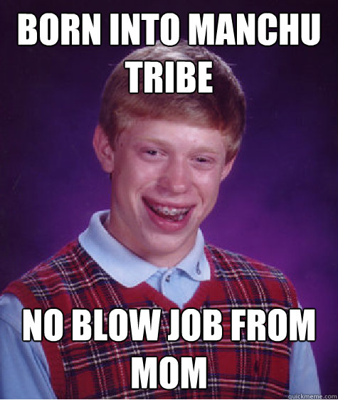 Born into manchu tribe no blow job from mom  Bad Luck Brian