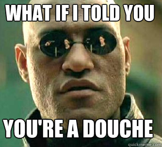 what if i told you you're a douche  Matrix Morpheus