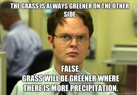 the grass is always greener on the other side FALSE.  
grass will be greener where there is more precipitation. - the grass is always greener on the other side FALSE.  
grass will be greener where there is more precipitation.  Schrute