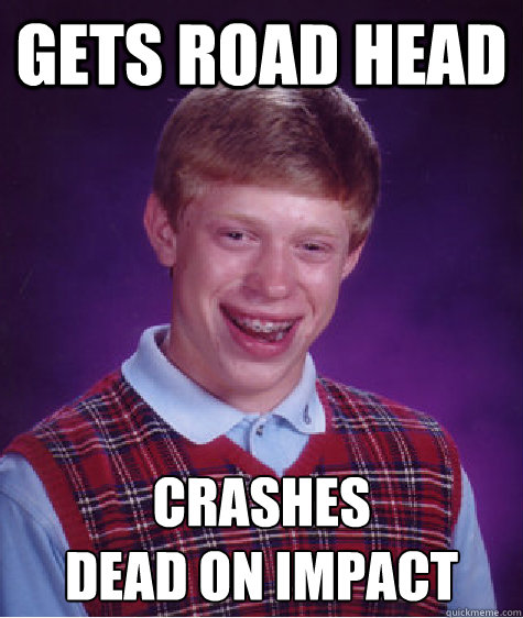 Gets Road Head Crashes
Dead on impact  Bad Luck Brian