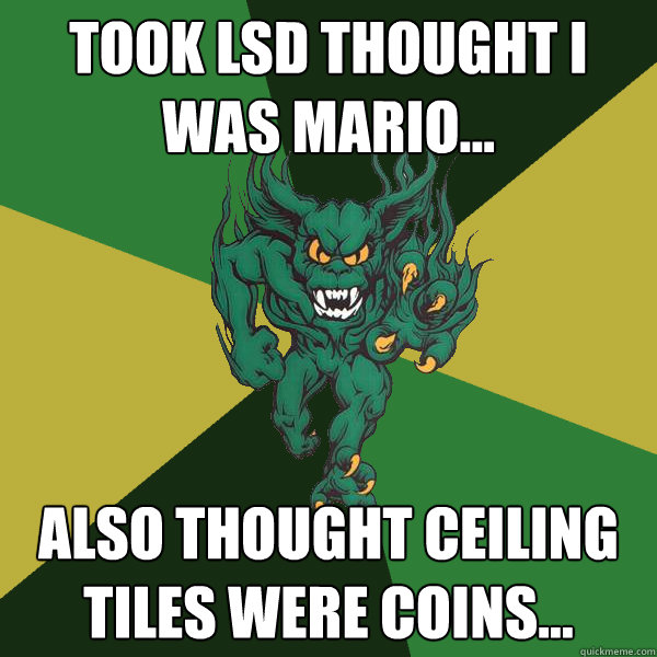 took lsd thought i was mario... also thought ceiling tiles were coins...  Green Terror