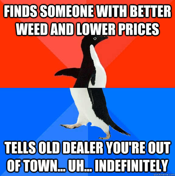 FINDS SOMEONE WITH BETTER WEED AND LOWER PRICES TELLS OLD DEALER YOU'RE OUT OF TOWN... UH... INDEFINITELY  Socially Awesome Awkward Penguin