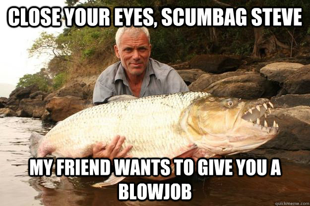 close your eyes, scumbag steve my friend wants to give you a blowjob  Jeremy Wade One-Ups You