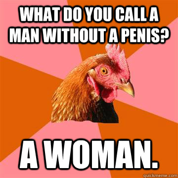 What do you call a man without a penis? A woman. - What do you call a man without a penis? A woman.  Anti-Joke Chicken