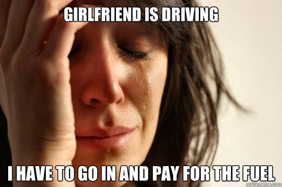 Girlfriend is driving i have to go in and pay for the fuel  First World Problems