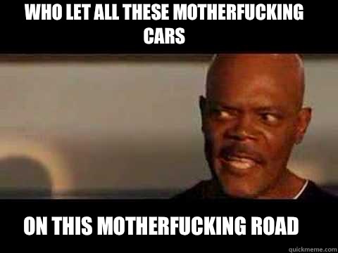 ON THIS MOTHERFUCKING Road Who let all these MOTHERFUCKING Cars  Angry Samuel Jackson