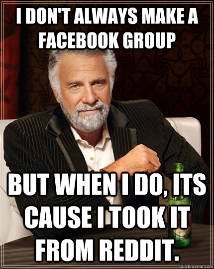 I don't always make a facebook group but when I do, its cause i took it from Reddit.  The Most Interesting Man In The World