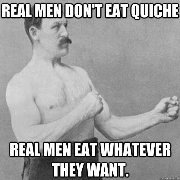 Real men don't eat quiche Real men eat whatever they want. - Real men don't eat quiche Real men eat whatever they want.  Misc