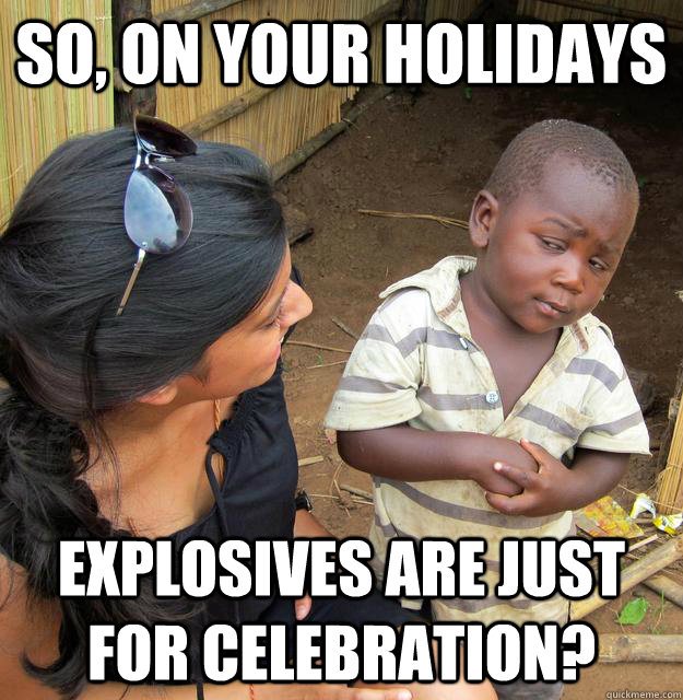 So, on your holidays explosives are just for celebration?  Skeptical Third World Kid