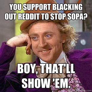 you support blacking out reddit to stop sopa? Boy, that'll show 'em.  Condescending Wonka