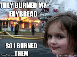 THEY BURNED MY FRYBREAD  SO I BURNED THEM   Girl fire