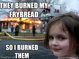 THEY BURNED MY FRYBREAD  SO I BURNED THEM   