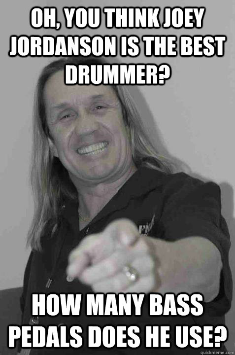 oh, you think Joey Jordanson is the best drummer? how many bass pedals does he use? - oh, you think Joey Jordanson is the best drummer? how many bass pedals does he use?  Misc