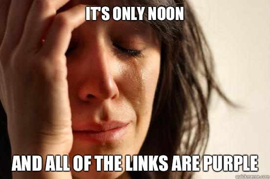 It's only noon And all of the links are purple  First World Problems