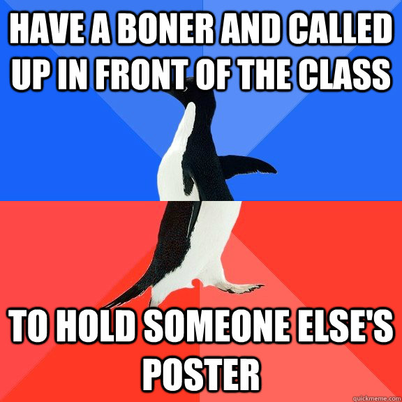 Have a boner and called up in front of the class to hold someone else's poster  Socially Awkward Awesome Penguin