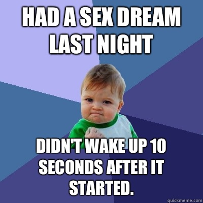 Had a sex dream last night Didn't wake up 10 seconds after it started.   Success Kid